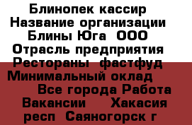 Блинопек-кассир › Название организации ­ Блины Юга, ООО › Отрасль предприятия ­ Рестораны, фастфуд › Минимальный оклад ­ 25 000 - Все города Работа » Вакансии   . Хакасия респ.,Саяногорск г.